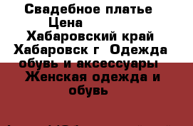 Свадебное платье › Цена ­ 10 000 - Хабаровский край, Хабаровск г. Одежда, обувь и аксессуары » Женская одежда и обувь   